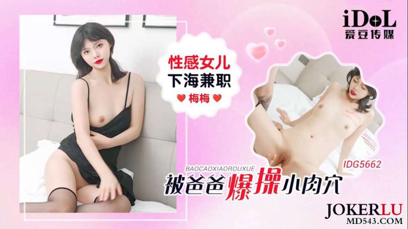  IDG5662 性感女儿下海兼职被爸爸爆操小肉穴 梅梅 爱豆传媒